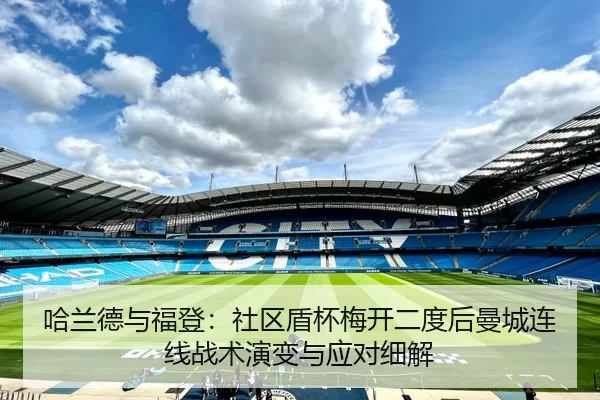 哈兰德与福登：社区盾杯梅开二度后曼城连线战术演变与应对细解