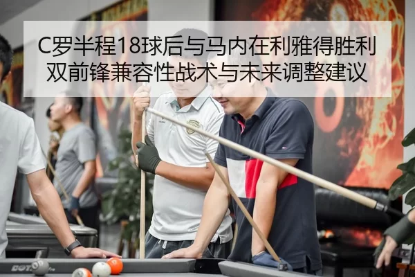 C罗半程18球后与马内在利雅得胜利双前锋兼容性战术与未来调整建议