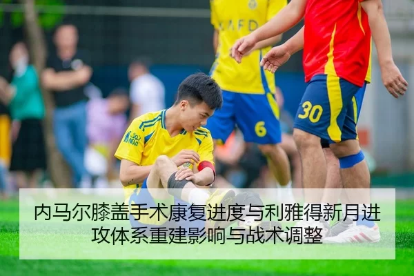 内马尔膝盖手术康复进度与利雅得新月进攻体系重建影响与战术调整