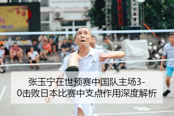 张玉宁在世预赛中国队主场3-0击败日本比赛中支点作用深度解析